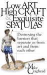 Low Art, High Craft, & Exquisite Spatulas: Destroying the Barriers That Separate Us from Art and from Each Other by Mike Craghead